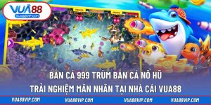 bắn cá 999 trùm bắn cá nổ hũ